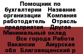 Помощник по бухгалтерии › Название организации ­ Компания-работодатель › Отрасль предприятия ­ Другое › Минимальный оклад ­ 27 000 - Все города Работа » Вакансии   . Амурская обл.,Благовещенский р-н